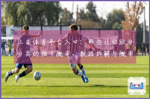 江南体育平台入口：那些让你欧非分离的抽卡概率，数据拆解与概率优化指南