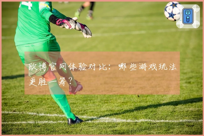 欧博官网体验对比：哪些游戏玩法更胜一筹？