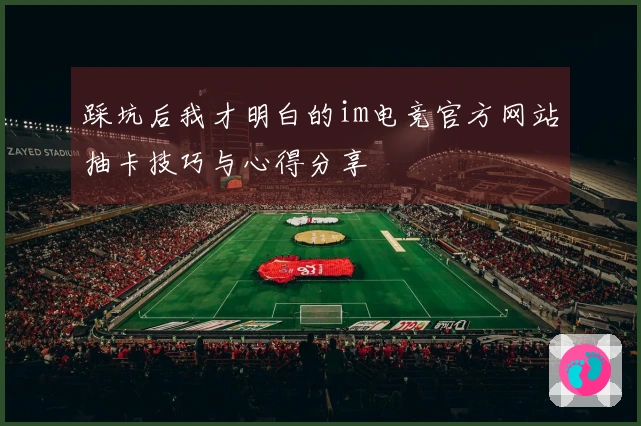 踩坑后我才明白的im电竞官方网站抽卡技巧与心得分享