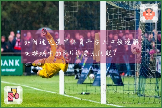 如何通过星空体育平台入口快速解决游戏中的BUG与常见问题？