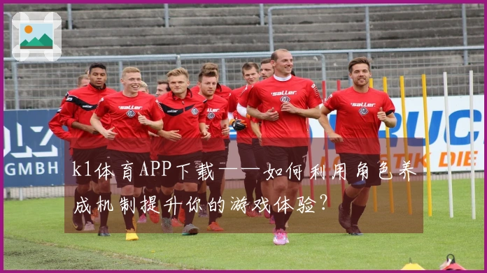 k1体育APP下载——如何利用角色养成机制提升你的游戏体验？