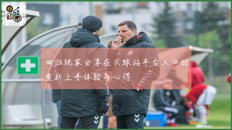 回归玩家分享在买球站平台入口的重新上手体验与心得