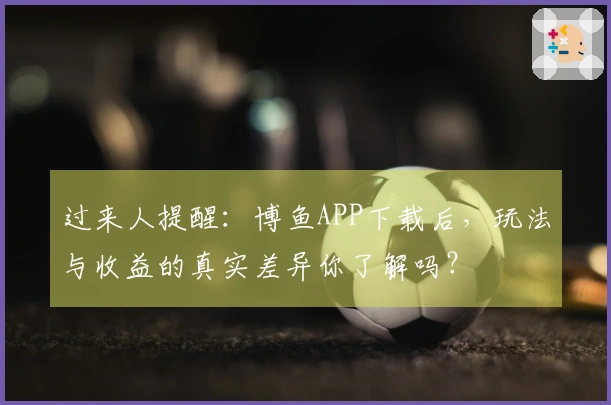 过来人提醒：博鱼APP下载后，玩法与收益的真实差异你了解吗？