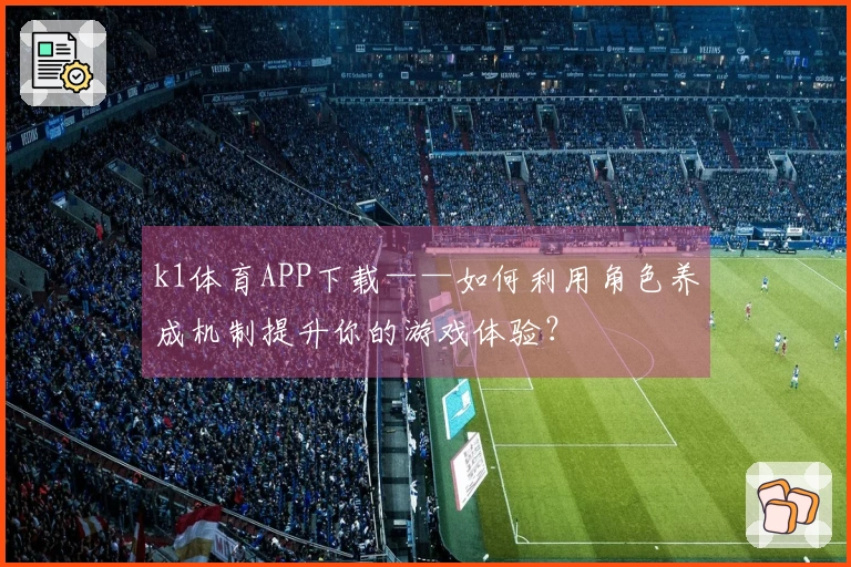 k1体育APP下载——如何利用角色养成机制提升你的游戏体验？