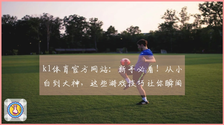 k1体育官方网站：新手必看！从小白到大神，这些游戏技巧让你瞬间变强！