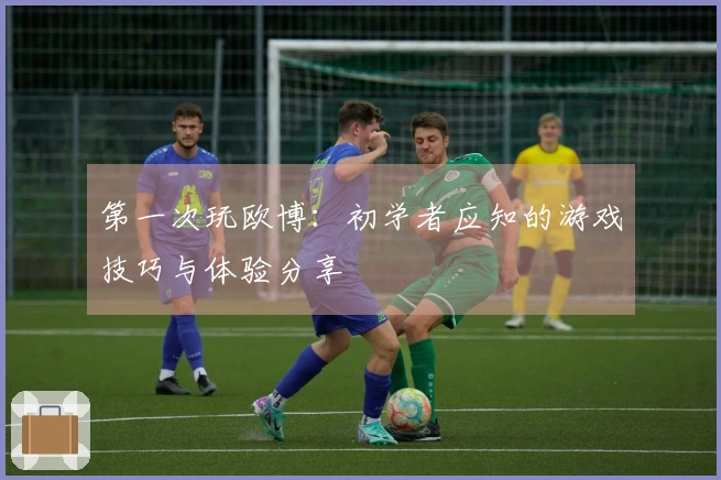 第一次玩欧博：初学者应知的游戏技巧与体验分享