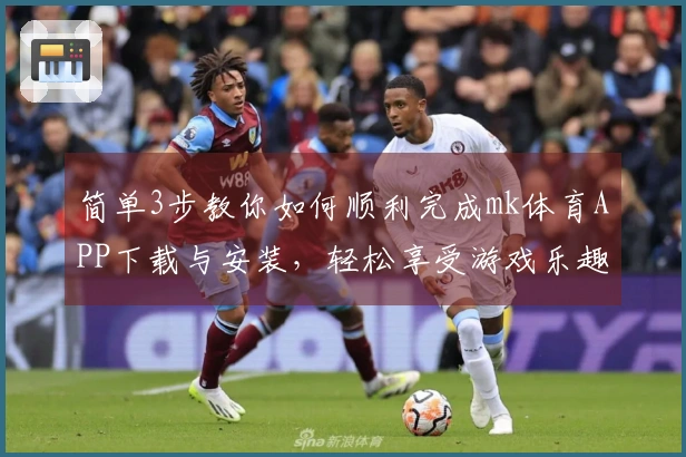 简单3步教你如何顺利完成mk体育APP下载与安装，轻松享受游戏乐趣！