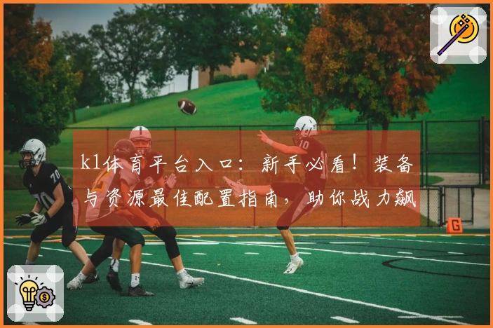 k1体育平台入口：新手必看！装备与资源最佳配置指南，助你战力飙升！