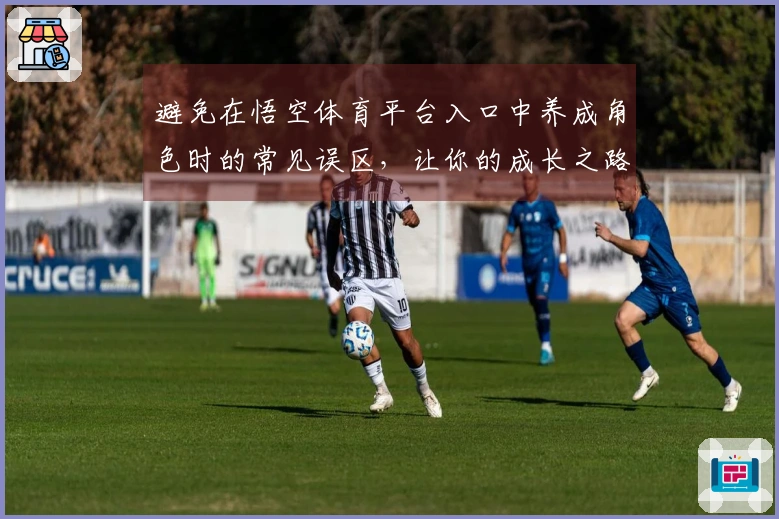 避免在悟空体育平台入口中养成角色时的常见误区，让你的成长之路更加顺畅