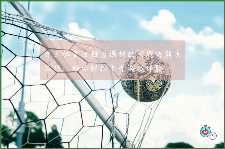 开云体育注册后遇到的问题与解决技巧，助你轻松上手游戏体验