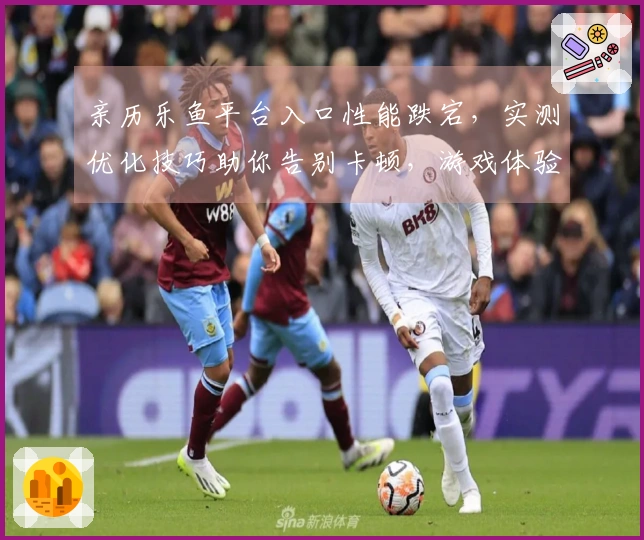 亲历乐鱼平台入口性能跌宕，实测优化技巧助你告别卡顿，游戏体验跃升！