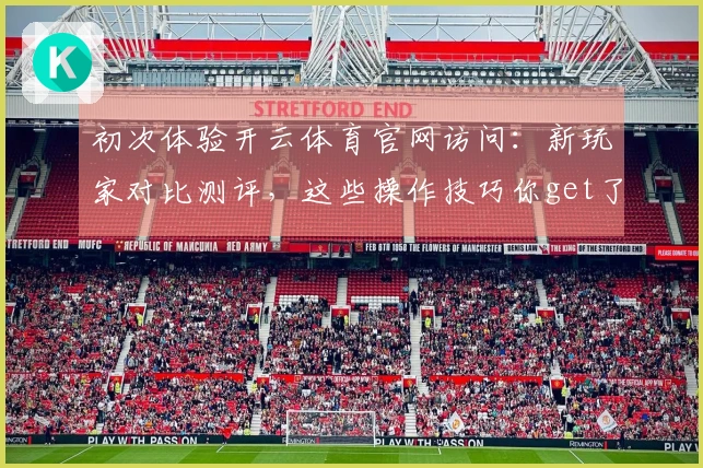 初次体验开云体育官网访问：新玩家对比测评，这些操作技巧你get了吗