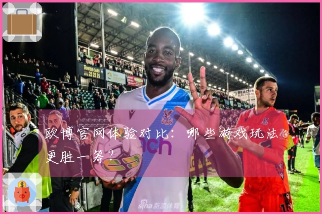 欧博官网体验对比：哪些游戏玩法更胜一筹？