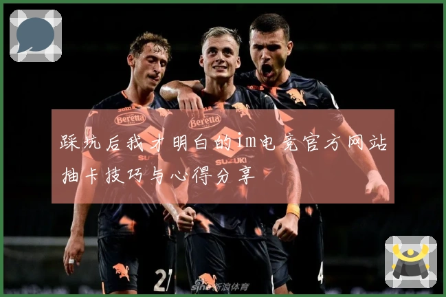 踩坑后我才明白的im电竞官方网站抽卡技巧与心得分享