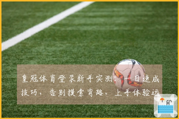 皇冠体育登录新手实测：一日速成技巧，告别摸索弯路，上手体验远超预期