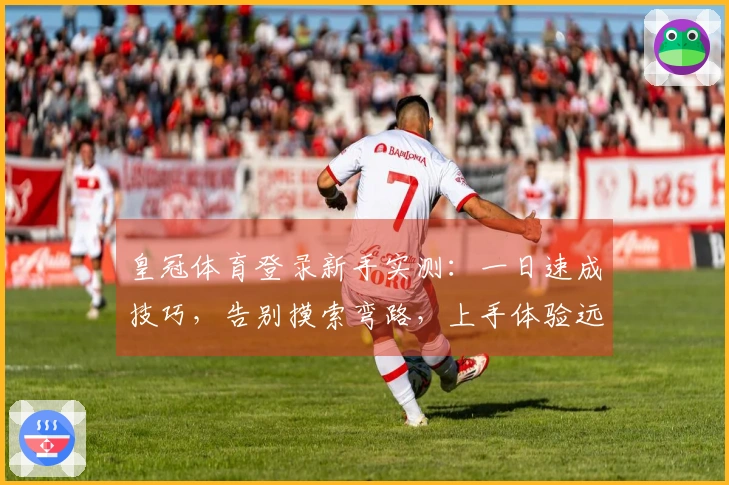 皇冠体育登录新手实测：一日速成技巧，告别摸索弯路，上手体验远超预期