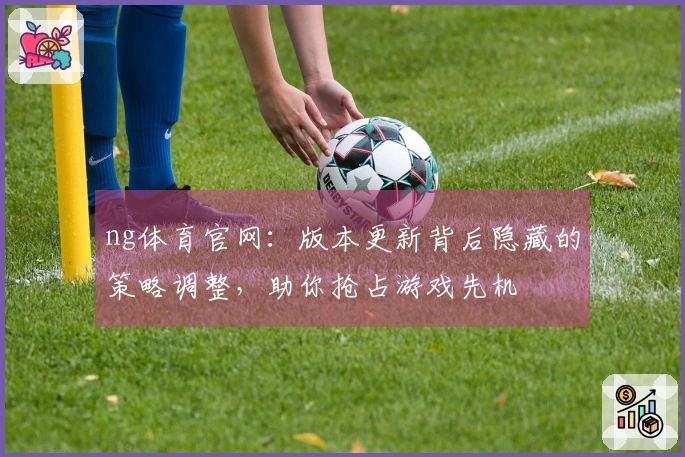 ng体育官网：版本更新背后隐藏的策略调整，助你抢占游戏先机