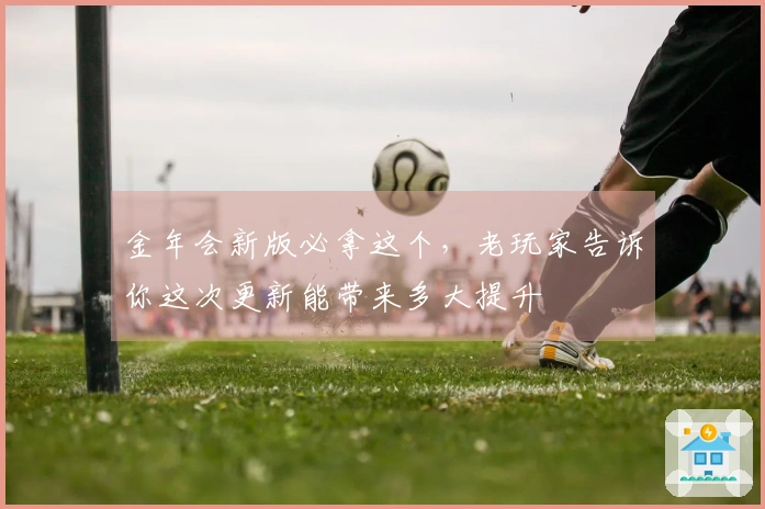 金年会新版必拿这个，老玩家告诉你这次更新能带来多大提升