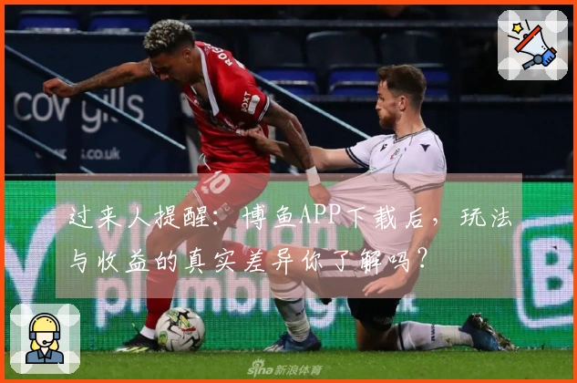 过来人提醒：博鱼APP下载后，玩法与收益的真实差异你了解吗？