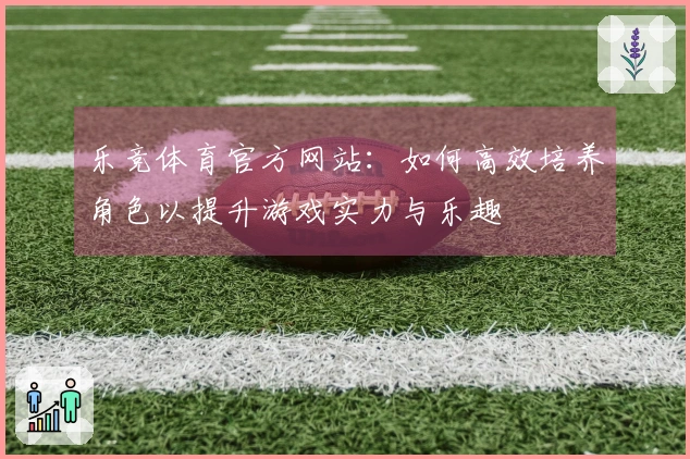 乐竞体育官方网站：如何高效培养角色以提升游戏实力与乐趣