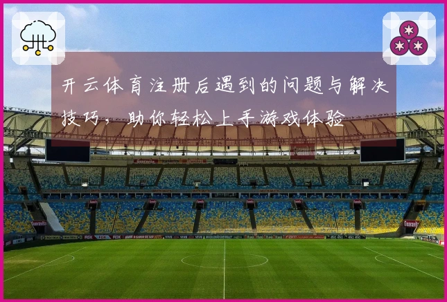 开云体育注册后遇到的问题与解决技巧，助你轻松上手游戏体验